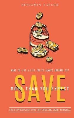SAVE More Than You Expect: The 5 Approaches That Can Save You $10K+ Annually: The 5 Approaches That Can Help You Save $10K+ Annually - Benjamin Taylor - cover