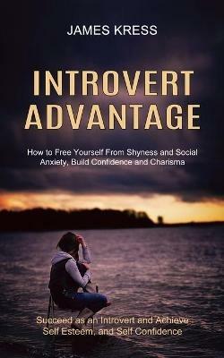 Introvert advantage: How to Free Yourself From Shyness and Social Anxiety, Build Confidence and Charisma (Succeed as an Introvert and Achieve Self Esteem, and Self Confidence) - James Kress - cover
