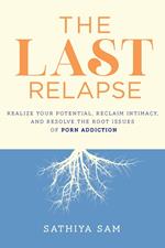 The Last Relapse: Realize Your Potential, Reclaim Intimacy, and Resolve the Root Issues of Porn Addiction