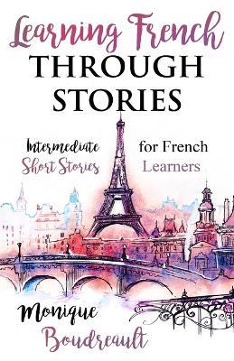 Learning French Through Stories: Intermediate Short Stories for French Learners - Monique Boudreault - cover