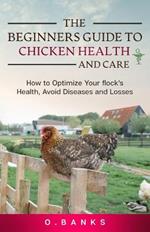 The Beginners Guide to Chicken Health and Care: How to Optimize Your Flock's Health, Avoid Diseases and Losses Kindle Edition
