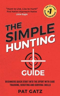 The Simple Hunting Guide: Beginners Quick Start Into The Sport With Ease - Tracking, Scouting, And Survival Skills - Pat Gatz - cover