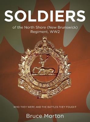 SOLDIERS of the North Shore (New Brunswick) Regiment, WW2: Who They Were and the Battles They Fought - Bruce Morton - cover