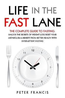Life in the Fast Lane The Complete Guide to Fasting. Unlock the Secrets of Weight Loss, Reset Your Metabolism and Benefit from Better Health with Intermittent Fasting - Peter Francis - cover