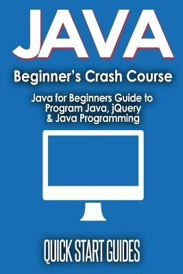 JAVA for Beginner's Crash Course: Java for Beginners Guide to Program Java, jQuery, & Java Programming - Quick Start Guides - cover