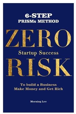 Zero Risk Startup Success 6-Step PRISMs Method Build a Business, Make Money, and Get Rich - Morning Lee - cover
