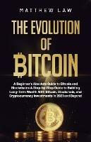 The Evolution of Bitcoin: A Beginner's Absolute Guide to Bitcoin and Blockchains A Step-by-Step Guide to Building Long-Term Wealth With Bitcoin, Blockchain, and Cryptocurrency Investments in 2021 and Beyond - Matthew Law - cover