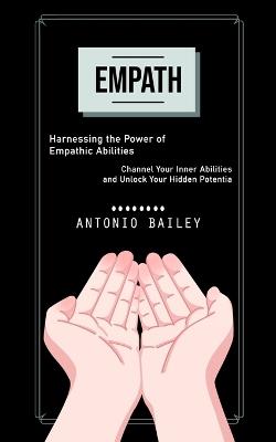 Empath: Harnessing the Power of Empathic Abilities (Channel Your Inner Abilities and Unlock Your Hidden Potentia) - Antonio Bailey - cover