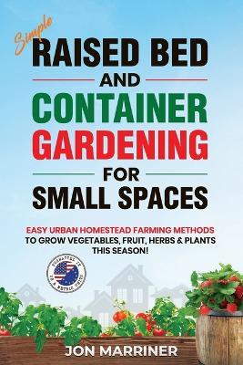 Raised Bed and Container Gardening for Small Spaces: Easy Urban Homestead Farming Methods to Grow Vegetables, Fruit, Herbs & Plants This Season! - Jon Marriner - cover
