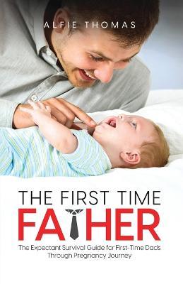 The First Time Father: The Expectant Survival Guide for First-Time Dads Through Pregnancy Journey - Alfie Thomas - cover