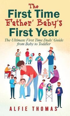 First Time Father' Baby's First Year: The Ultimate First Time Dads' Guide from Baby to Toddler - Alfie Thomas - cover