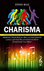 Charisma: Increase Your Charisma and Ability to Influence People (Improve Your Social Skills and Create Long Lasting Relationships With Everyone You Meet)
