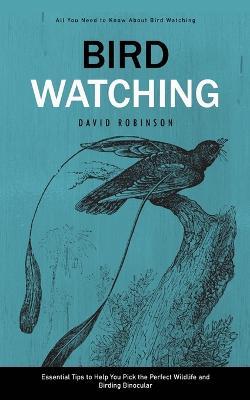 Bird Watching: All You Need to Know About Bird Watching (Essential Tips to Help You Pick the Perfect Wildlife and Birding Binocular) - David Robinson - cover