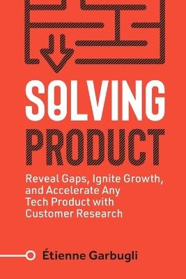 Solving Product: Reveal Gaps, Ignite Growth, and Accelerate Any Tech Product with Customer Research - Étienne Garbugli - cover