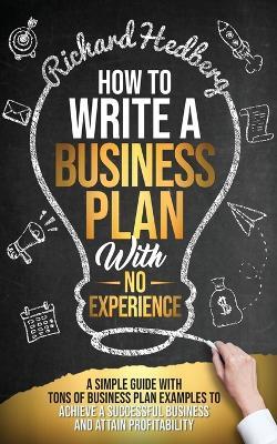How to Write a Business Plan With No Experience: A Simple Guide With Tons of Business Plan Examples to Achieve a Successful Business and Attain Profitability - Richard Hedberg - cover