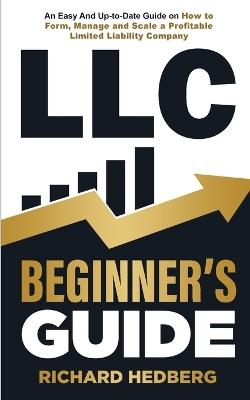LLC Beginner's Guide: An Easy And Up-to-Date Guide on How to Form, Manage and Scale a Profitable Limited Liability Company - Richard Hedberg - cover