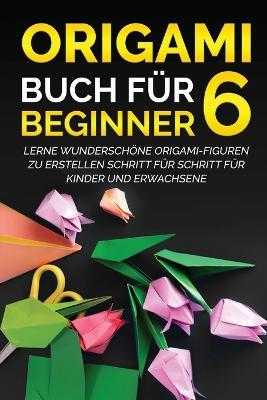 Origami Buch fur Beginner 6: Lerne wunderschoene Origami-Figuren zu erstellen Schritt fur Schritt fur Kinder und Erwachsene - Yuto Kanazawa - cover