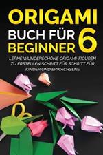 Origami Buch fur Beginner 6: Lerne wunderschoene Origami-Figuren zu erstellen Schritt fur Schritt fur Kinder und Erwachsene