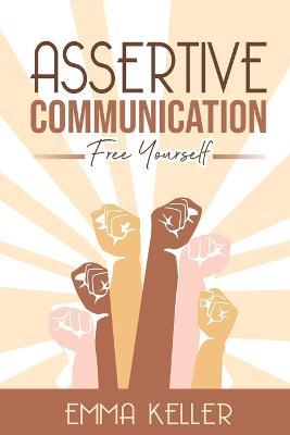 Assertive Communication: Free Yourself. Techniques, Exercises, PNL Techniques, Non-Verbal Communication, Emotional Intelligence, and More! - Emma Keller - cover