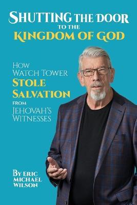 Shutting the Door to the Kingdom of God: How Watch Tower Stole Salvation from Jehovah's Witnesses - Eric Michael Wilson - cover