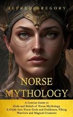 Norse Mythology: A Concise Guide to Gods and Beliefs of Norse Mythology (A Guide Into Norse Gods and Goddesses, Viking Warriors and Magical Creatures)