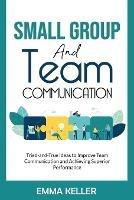 Small Group and Team Communication: Tried-and-True Ideas to Improve Team Communication and Achieving Superior Performance - Emma Keller - cover