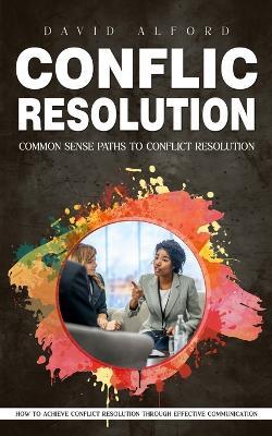 Conflict Resolution: Common Sense Paths to Conflict Resolution (How to Achieve Conflict Resolution Through Effective Communication) - David Alford - cover
