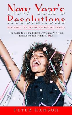 New Year's Resolutions: Mastering the Art of Meaningful Change (The Guide to Getting It Right Why Many New Year Resolutions Fail Within 30 Days) - Peter Hanson - cover