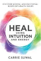 Heal Using Intuition And Energy: Discover Mental and Emotional Roots of Health Issues - Carrie Suwal - cover