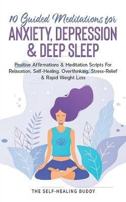 10 Guided Meditations For Anxiety, Depression & Deep Sleep: Positive Affirmations & Meditation Scripts For Relaxation, Self-Healing, Overthinking, Stress-Relief & Rapid Weight Loss - The Self-Healing Buddy - cover
