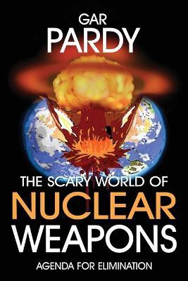 The Scary World Of Nuclear Weapons: Agenda For Elimination - Gar Pardy - cover