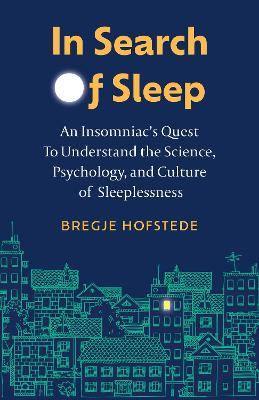 In Search of Sleep: An Insomniac's Quest to Understand the Science, Psychology, and Cutlure of Sleeplessness - Bregje Hofstede - cover