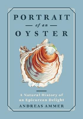Portrait of an Oyster: A Natural History of an Epicurean Delight - Andreas Ammer - cover