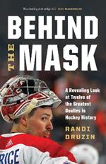 Behind the Mask: A Revealing Look at Twelve of the Greatest Goalies in Hockey History