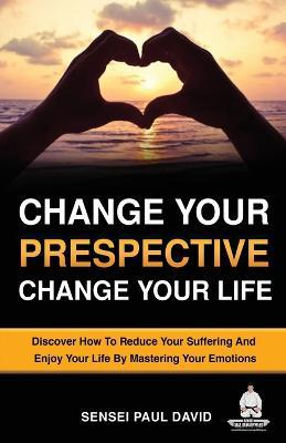 Change Your Perspective Change Your Life: Discover How To Reduce Your Suffering And Enjoy Your Life By Mastering Your Emotions - Sensei Paul David - cover