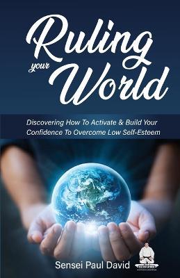 Ruling Your World: Discovering How To Activate & Build Your Confidence To Overcome Low Self-Esteem - Sensei Paul David - cover