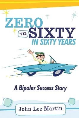 Zero to Sixty in Sixty Years: A Bipolar Success Story - John Lee Martin - cover