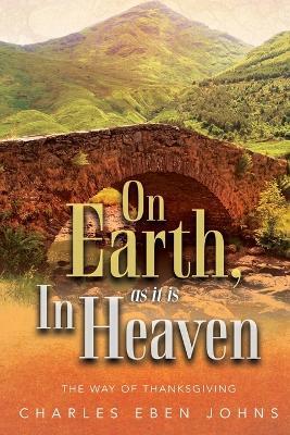 On Earth, as it is in Heaven The Way of Thanksgiving - Charles Eben Johns - cover