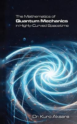 The Mathematics of Quantum Mechanics in Highly-Curved Spacetime - Kuro Aksara - cover