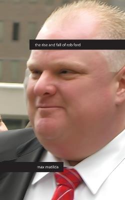 The Rise and Fall of Rob Ford - Max Matilda - cover