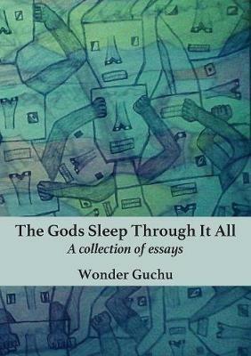 The Gods Sleep Through It All: A collection of essays - Wonder Guchu - cover