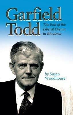 Garfield Todd: The End of the Liberal Dream in Rhodesia: The authorised biography by Susan Woodhouse - Susan Woodhouse - cover