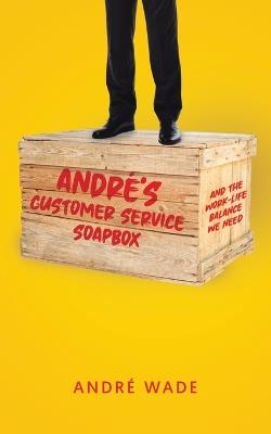 André's Customer Service Soapbox: And the Work-Life Balance We Need - André Wade - cover
