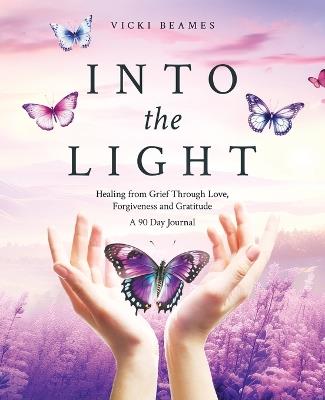 Into the Light: Healing from Grief Through Love, Forgiveness and Gratitude A 90 Day Journal - Vicki Beames - cover
