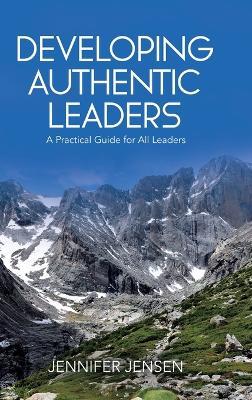 Developing Authentic Leaders: A Practical Guide for All Leaders - Jennifer Jensen - cover