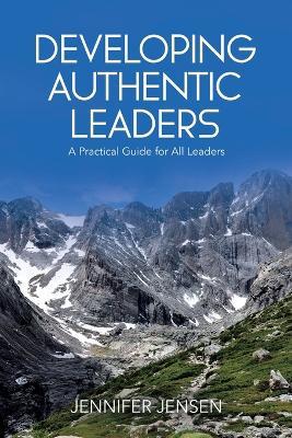 Developing Authentic Leaders: A Practical Guide for All Leaders - Jennifer Jensen - cover