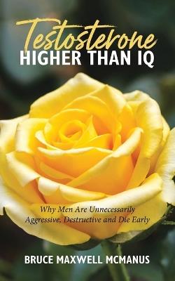 Testosterone Higher Than IQ: Why Men Are Unnecessarily Aggressive, Destructive and Die Early - Bruce Maxwell McManus - cover