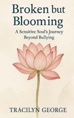 Broken but Blooming: A Sensitive Soul's Journey Beyond Bullying
