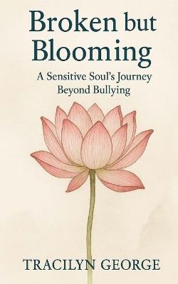 Broken but Blooming: A Sensitive Soul's Journey Beyond Bullying - Tracilyn George - cover