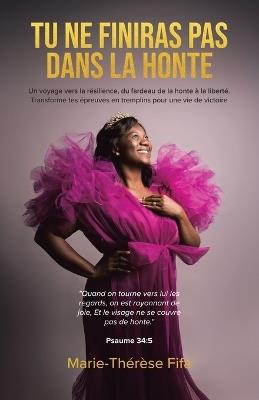 Tu Ne Finiras Pas Dans La Honte: Un voyage vers la résilience, du fardeau de la honte à la liberté. Transforme tes épreuves en tremplins pour une vie de victoire - Marie-Thérèse Fifa - cover